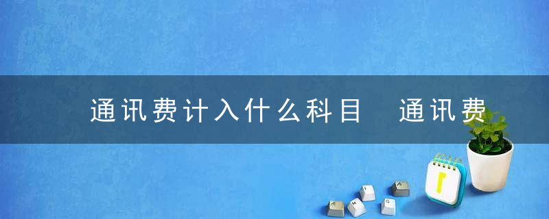 通讯费计入什么科目 通讯费属于什么科目